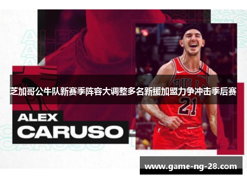 芝加哥公牛队新赛季阵容大调整多名新援加盟力争冲击季后赛