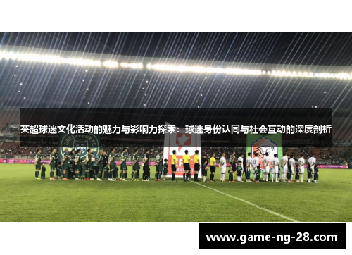 英超球迷文化活动的魅力与影响力探索：球迷身份认同与社会互动的深度剖析