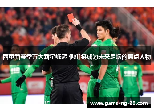 西甲新赛季五大新星崛起 他们将成为未来足坛的焦点人物