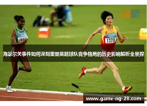 海瑟尔关事件如何深刻重塑英超球队竞争格局的历史影响解析全景探