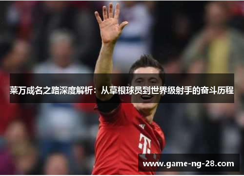 莱万成名之路深度解析：从草根球员到世界级射手的奋斗历程