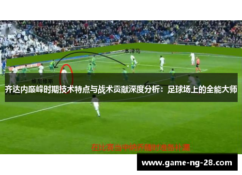 齐达内巅峰时期技术特点与战术贡献深度分析：足球场上的全能大师