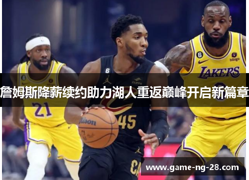 詹姆斯降薪续约助力湖人重返巅峰开启新篇章