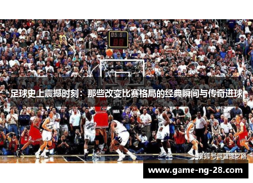 足球史上震撼时刻：那些改变比赛格局的经典瞬间与传奇进球