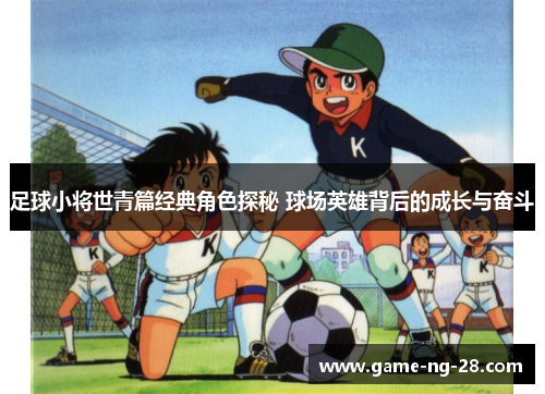 足球小将世青篇经典角色探秘 球场英雄背后的成长与奋斗