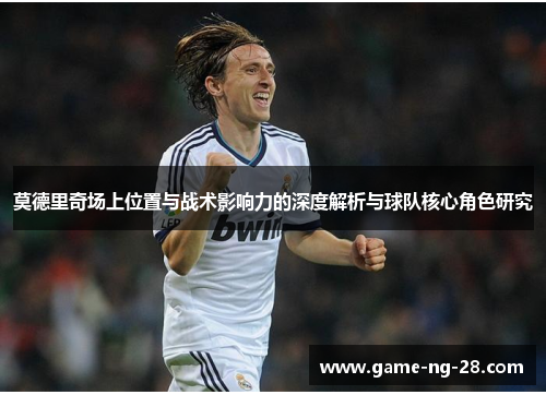 莫德里奇场上位置与战术影响力的深度解析与球队核心角色研究