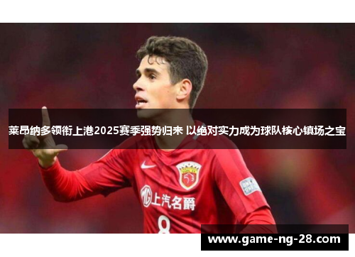 莱昂纳多领衔上港2025赛季强势归来 以绝对实力成为球队核心镇场之宝