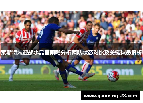 莱斯特城迎战水晶宫前瞻分析两队状态对比及关键球员解析
