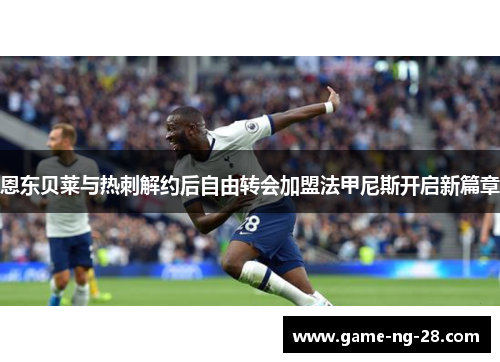 恩东贝莱与热刺解约后自由转会加盟法甲尼斯开启新篇章