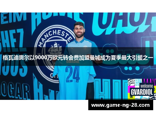 格瓦迪奥尔以9000万欧元转会费加盟曼城成为夏季最大引援之一
