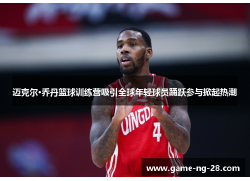 迈克尔·乔丹篮球训练营吸引全球年轻球员踊跃参与掀起热潮