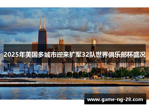 2025年美国多城市迎来扩军32队世界俱乐部杯盛况