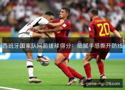 西班牙国家队网前搓球得分：细腻手感撕开防线